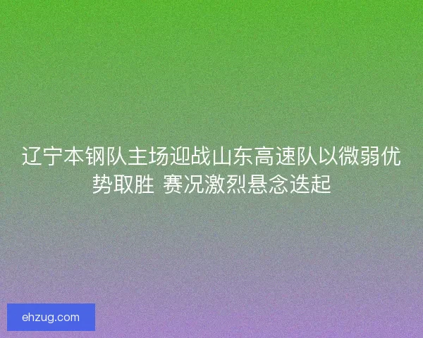 辽宁本钢队主场迎战山东高速队以微弱优势取胜 赛况激烈悬念迭起