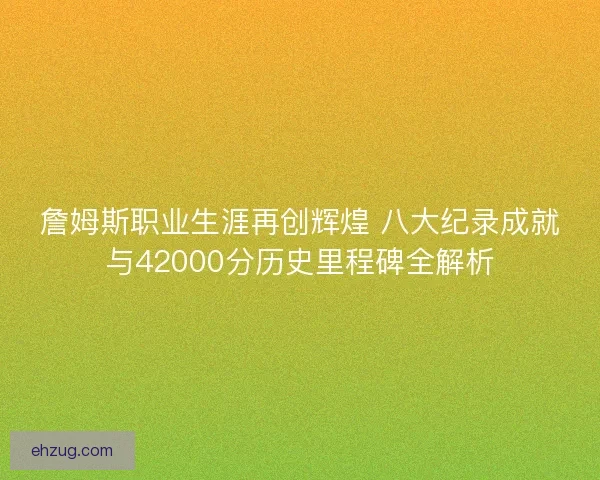 詹姆斯职业生涯再创辉煌 八大纪录成就与42000分历史里程碑全解析
