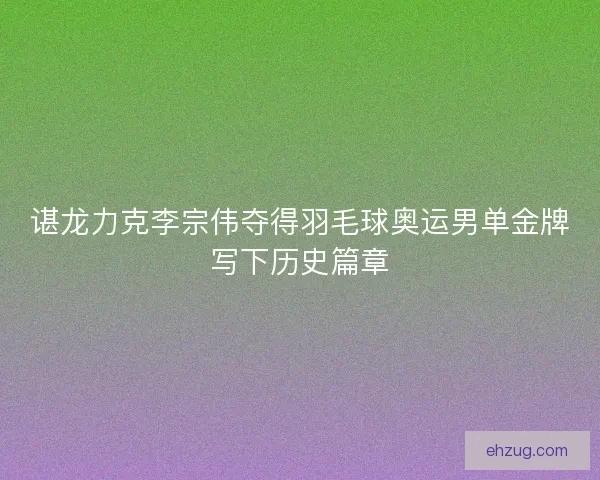 谌龙力克李宗伟夺得羽毛球奥运男单金牌写下历史篇章