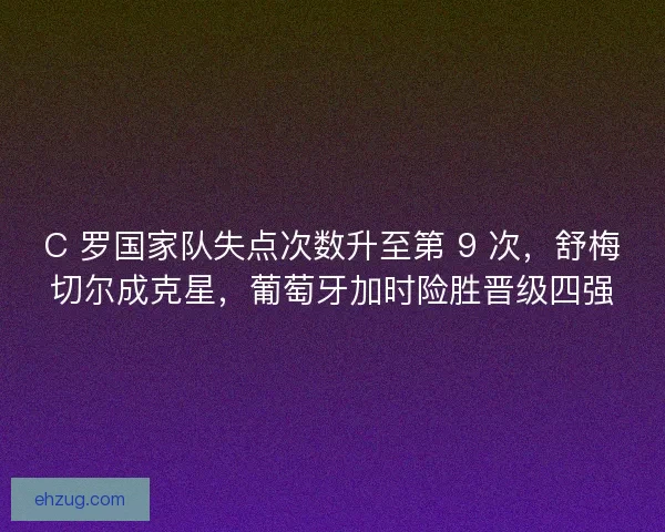 C 罗国家队失点次数升至第 9 次，舒梅切尔成克星，葡萄牙加时险胜晋级四强