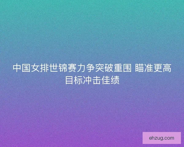 中国女排世锦赛力争突破重围 瞄准更高目标冲击佳绩