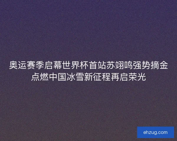 奥运赛季启幕世界杯首站苏翊鸣强势摘金点燃中国冰雪新征程再启荣光