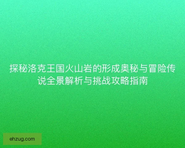 探秘洛克王国火山岩的形成奥秘与冒险传说全景解析与挑战攻略指南