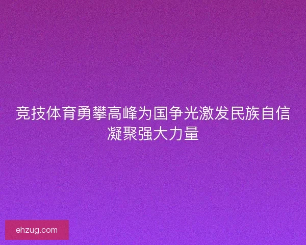 竞技体育勇攀高峰为国争光激发民族自信凝聚强大力量