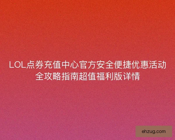 LOL点券充值中心官方安全便捷优惠活动全攻略指南超值福利版详情