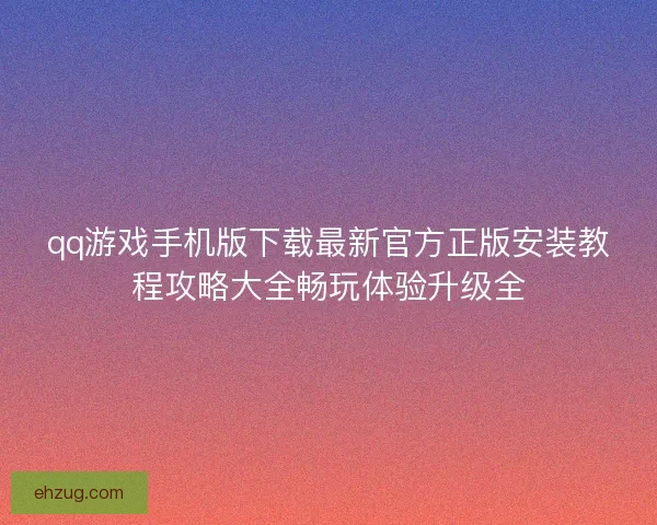 qq游戏手机版下载最新官方正版安装教程攻略大全畅玩体验升级全